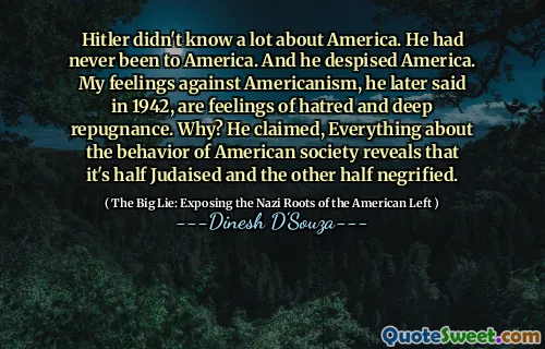 Hitler didn't know a lot about America. He had never been to America. And he despised America. My feelings against Americanism, he later said in 1942, are feelings of hatred and deep repugnance. Why? He claimed, Everything about the behavior of American society reveals that it's half Judaised and the other half negrified.