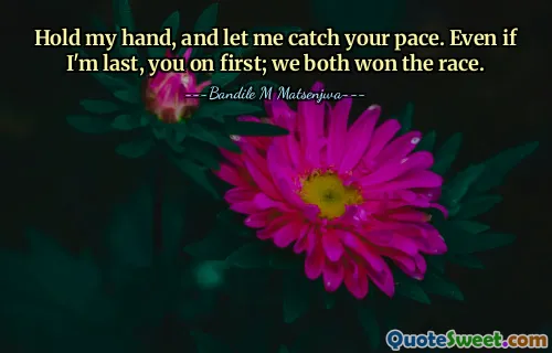Hold my hand, and let me catch your pace. Even if I'm last, you on first; we both won the race.