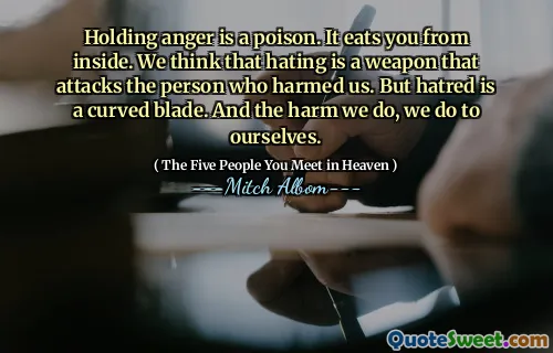 Wut zu halten ist ein Gift. Es frisst dich von innen. Wir denken, dass das Hass eine Waffe ist, die die Person angreift, die uns verletzt hat. Aber Hass ist eine gekrümmte Klinge. Und der Schaden, den wir anrichten, machen wir uns selbst.