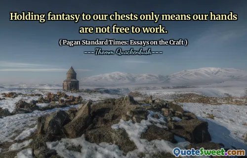 Holding fantasy to our chests only means our hands are not free to work.
