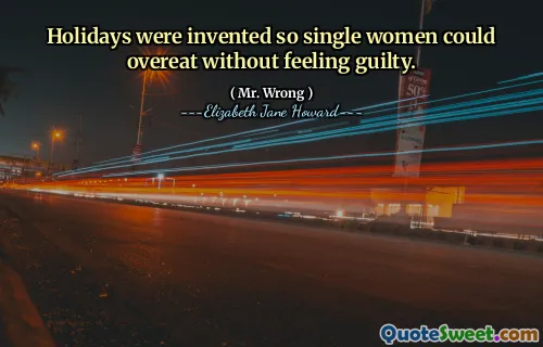 Holidays were invented so single women could overeat without feeling guilty.