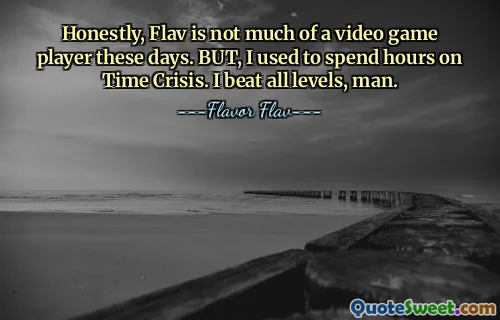 Honestly, Flav is not much of a video game player these days. BUT, I used to spend hours on Time Crisis. I beat all levels, man.