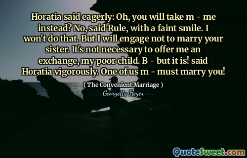 Horatia said eagerly: Oh, you will take m - me instead? No, said Rule, with a faint smile. I won't do that. But I will engage not to marry your sister. It's not necessary to offer me an exchange, my poor child. B - but it is! said Horatia vigorously. One of us m - must marry you!