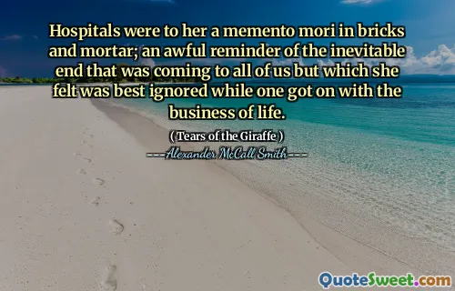 Hospitals were to her a memento mori in bricks and mortar; an awful reminder of the inevitable end that was coming to all of us but which she felt was best ignored while one got on with the business of life.