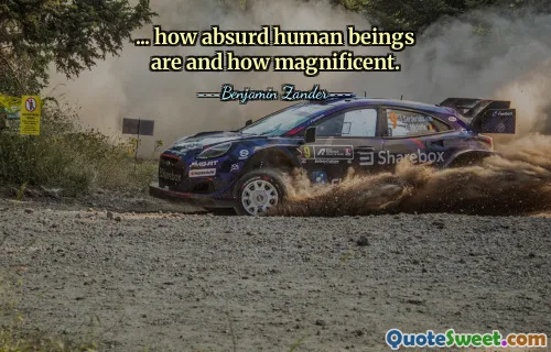 ... how absurd human beings are and how magnificent.