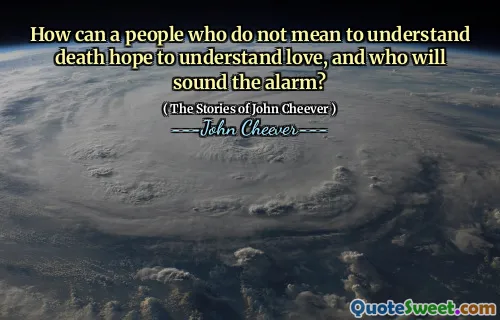 How can a people who do not mean to understand death hope to understand love, and who will sound the alarm?