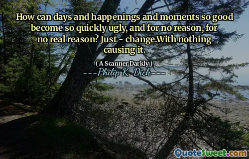 How can days and happenings and moments so good become so quickly ugly, and for no reason, for no real reason? Just - change.With nothing causing it.