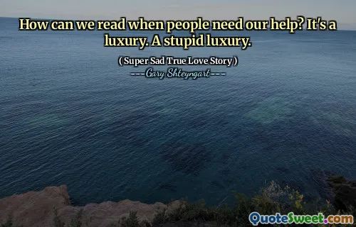 How can we read when people need our help? It's a luxury. A stupid luxury.