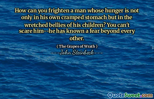 How can you frighten a man whose hunger is not only in his own cramped stomach but in the wretched bellies of his children? You can't scare him--he has known a fear beyond every other.