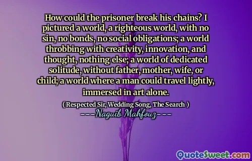 죄수는 어떻게 체인을 부러 뜨릴 수 있었습니까? 나는 죄도없고 유대도없고 사회적 의무가없는 세상, 의로운 세상을 묘사했습니다. 창의성, 혁신, 생각으로 욱신 거리는 세계; 아버지, 어머니, 아내 또는 자녀가없는 헌신적 인 고독의 세계; 사람이 가볍게 여행 할 수있는 세상, 예술에만 몰입합니다.