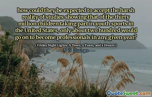 how could they be expected to accept the harsh reality of studies showing that of the thirty million children taking part in youth sports in the United States, only about two hundred would go on to become professionals in any given year?