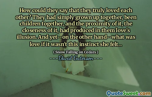 How could they say that they truly loved each other? They had simply grown up together, been children together, and the proximity of it, the closeness of it, had produced in them love's illusion. And yet--on the other hand--what was love if it wasn't this instinct she felt...