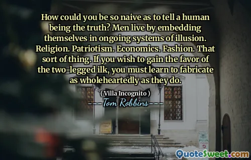 كيف يمكن أن تكون ساذجًا لدرجة أن تقول إن الإنسان الحقيقة؟ يعيش الرجال عن طريق تضمين أنفسهم في أنظمة الوهم المستمرة. دِين. الوطنية. الاقتصاد. موضة. هذا النوع من الأشياء. إذا كنت ترغب في الحصول على مصلحة ilk ذات الأرجل ، فيجب أن تتعلم التصفيق بكل إخلاص كما يفعلون.