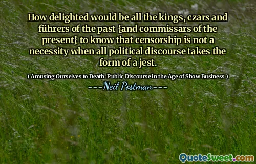 How delighted would be all the kings, czars and führers of the past {and commissars of the present} to know that censorship is not a necessity when all political discourse takes the form of a jest.