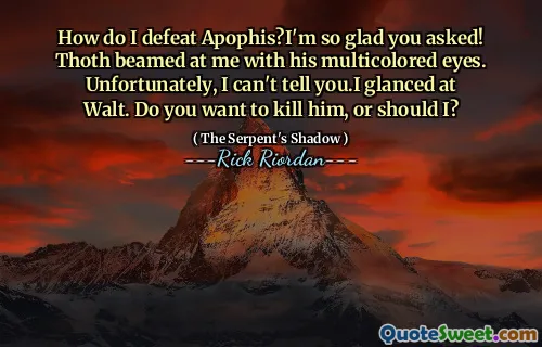 How do I defeat Apophis?I'm so glad you asked! Thoth beamed at me with his multicolored eyes. Unfortunately, I can't tell you.I glanced at Walt. Do you want to kill him, or should I?
