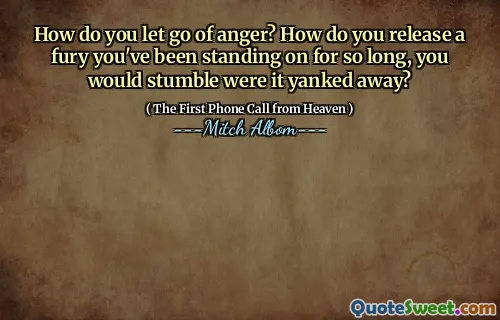 How do you let go of anger? How do you release a fury you've been standing on for so long, you would stumble were it yanked away?