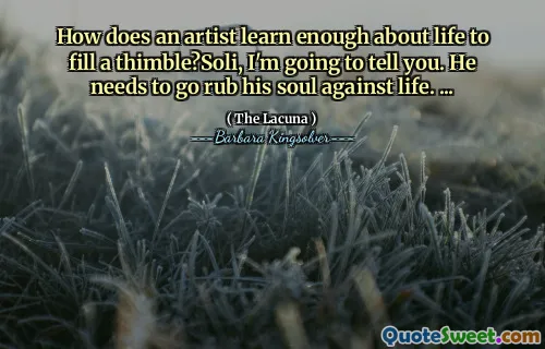 How does an artist learn enough about life to fill a thimble?Soli, I'm going to tell you. He needs to go rub his soul against life. ...