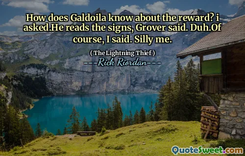 How does Galdoila know about the reward? i asked.He reads the signs, Grover said. Duh.Of course, I said. Silly me.