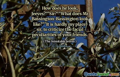 How does he look, Jeeves?""Sir?""What does Mr Bassington-Bassington look like?""It is hardly my place, sir, to criticize the facial peculiarities of your friends.