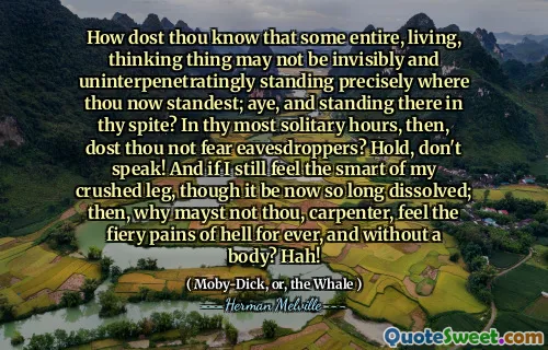 Hur vet du att en del helt, levande, tänkande kanske inte är osynligt och ointressant att stå exakt där du nu är fristående; och står där i din trots? Under dina mest ensamma timmar är du då inte rädd att avlyssarna? Håll, prata inte! Och om jag fortfarande känner det smarta i mitt krossade ben, även om det nu är så länge upplöst; Då, varför Mayst inte du, snickare, känner helvetes eldiga smärta för evigt och utan kropp? Hah!