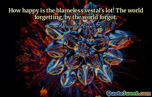 How happy is the blameless vestal's lot! The world forgetting, by the world forgot.