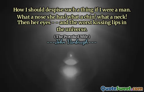 How I should despise such a thing if I were a man. What a nose she has! what a chin! what a neck! Then her eyes - - and the worst kissing lips in the universe.