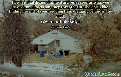 How is it that disappointment arrives as soon as what you have desired for so long steps over the threshold? It's like finding the end of your wedding train dragging behind in the mud.