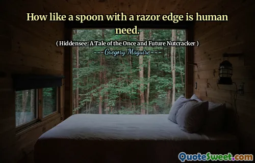 How like a spoon with a razor edge is human need.