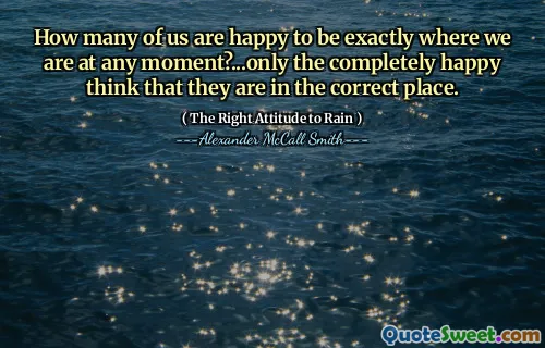 How many of us are happy to be exactly where we are at any moment?...only the completely happy think that they are in the correct place.