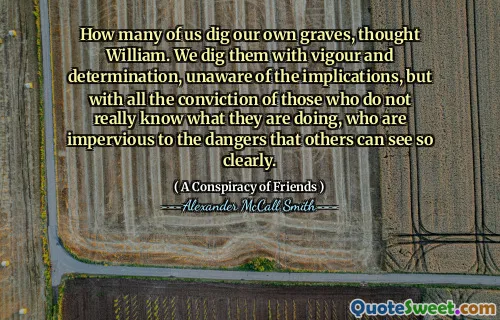 威廉认为，我们当中有多少人挖掘自己的坟墓。我们充满活力和决心，没有意识到这些含义，但是那些不真正知道自己在做什么的人的所有信念，他们对别人可以清楚地看到的危险不透彻。