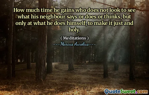 How much time he gains who does not look to see what his neighbour says or does or thinks, but only at what he does himself, to make it just and holy.
