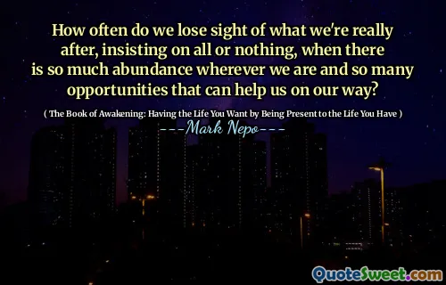Quante volte perdiamo di vista ciò che stiamo veramente cercando, insistendo su tutto o niente, quando c'è così tanta abbondanza ovunque siamo e così tante opportunità che possono aiutarci sulla nostra strada?
