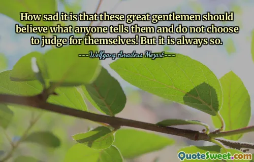 How sad it is that these great gentlemen should believe what anyone tells them and do not choose to judge for themselves! But it is always so.