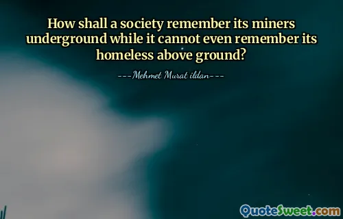 How shall a society remember its miners underground while it cannot even remember its homeless above ground?