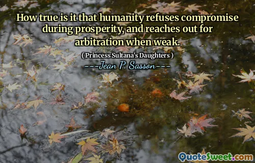 How true is it that humanity refuses compromise during prosperity, and reaches out for arbitration when weak.