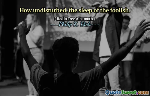 How undisturbed, the sleep of the foolish.
