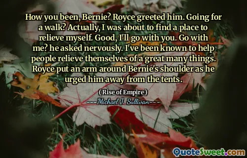 How you been, Bernie? Royce greeted him. Going for a walk? Actually, I was about to find a place to relieve myself. Good, I'll go with you. Go with me? he asked nervously. I've been known to help people relieve themselves of a great many things. Royce put an arm around Bernie's shoulder as he urged him away from the tents.