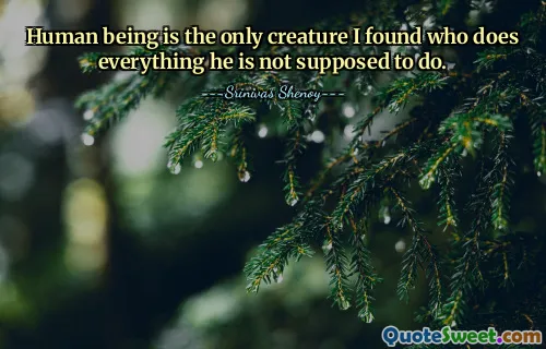 Human being is the only creature I found who does everything he is not supposed to do.