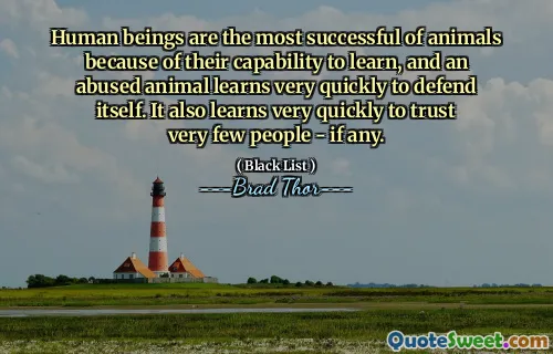 Human beings are the most successful of animals because of their capability to learn, and an abused animal learns very quickly to defend itself. It also learns very quickly to trust very few people - if any.