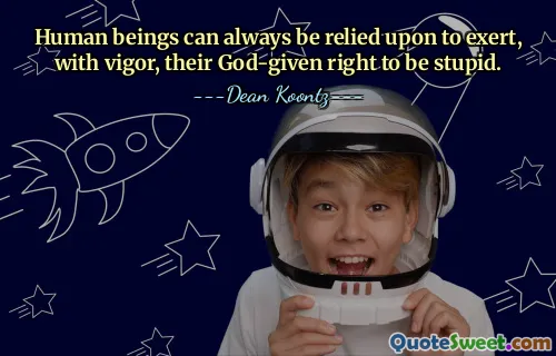 Human beings can always be relied upon to exert, with vigor, their God-given right to be stupid.