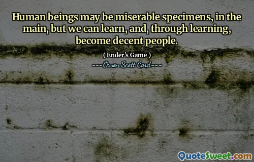 Ființele umane pot fi exemplare mizerabile, în principal, dar putem învăța și, prin învățare, să devină oameni decenți.