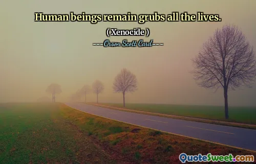 Human beings remain grubs all the lives.
