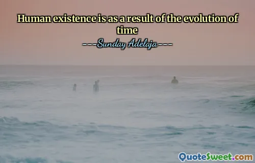 Human existence is as a result of the evolution of time