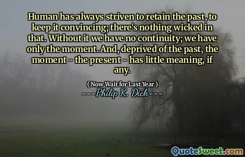 Human has always striven to retain the past, to keep it convincing; there's nothing wicked in that. Without it we have no continuity; we have only the moment. And, deprived of the past, the moment - the present - has little meaning, if any.