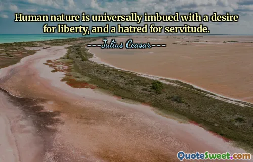 Human nature is universally imbued with a desire for liberty, and a hatred for servitude.
