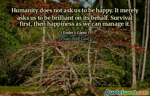 Mänskligheten ber oss inte att vara lyckliga. Den ber oss bara att vara briljanta å dess vägnar. Överlevnad först, sedan lycka som vi kan hantera den.