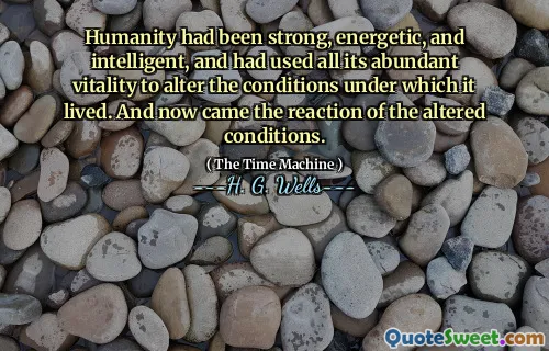 Humanity had been strong, energetic, and intelligent, and had used all its abundant vitality to alter the conditions under which it lived. And now came the reaction of the altered conditions.