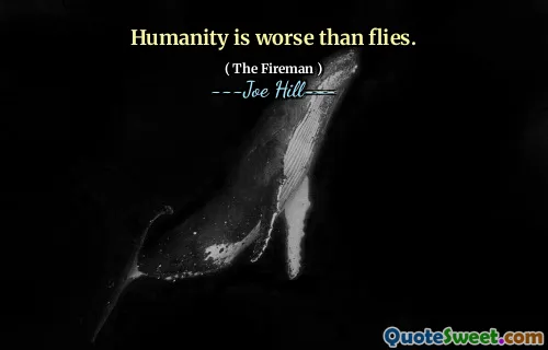 Humanity is worse than flies.