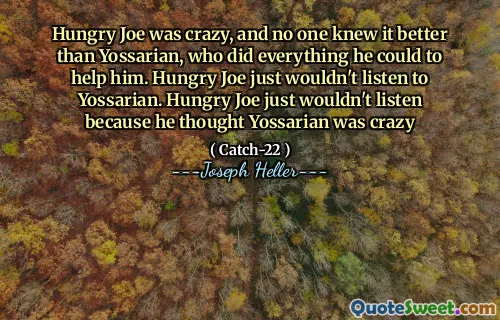 Hungry Joe was crazy, and no one knew it better than Yossarian, who did everything he could to help him. Hungry Joe just wouldn't listen to Yossarian. Hungry Joe just wouldn't listen because he thought Yossarian was crazy