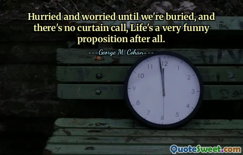 Hurried and worried until we're buried, and there's no curtain call, Life's a very funny proposition after all.
